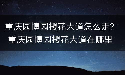 重庆园博园樱花大道怎么走？ 重庆园博园樱花大道在哪里
