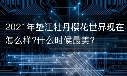 2021年垫江牡丹樱花世界现在怎么样?什么时候最美?