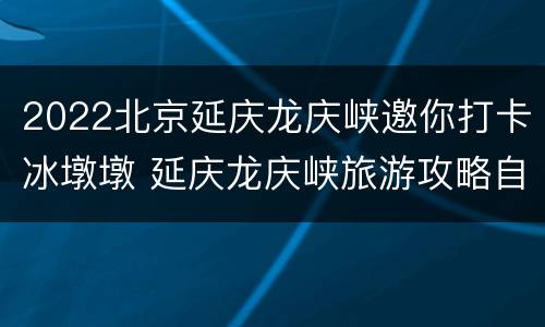 2022北京延庆龙庆峡邀你打卡冰墩墩 延庆龙庆峡旅游攻略自助游