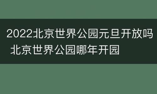 2022北京世界公园元旦开放吗 北京世界公园哪年开园