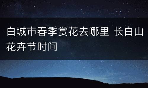 白城市春季赏花去哪里 长白山花卉节时间