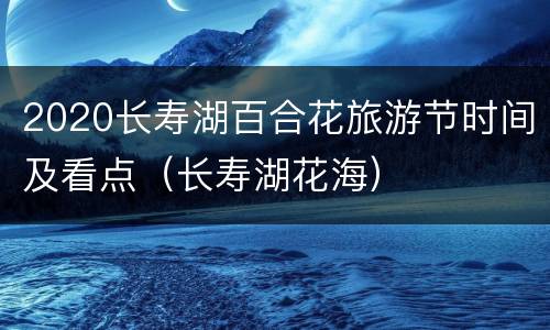 2020长寿湖百合花旅游节时间及看点（长寿湖花海）