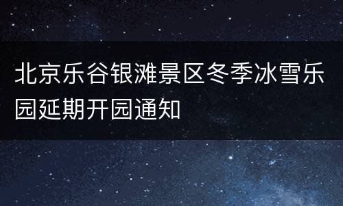 北京乐谷银滩景区冬季冰雪乐园延期开园通知