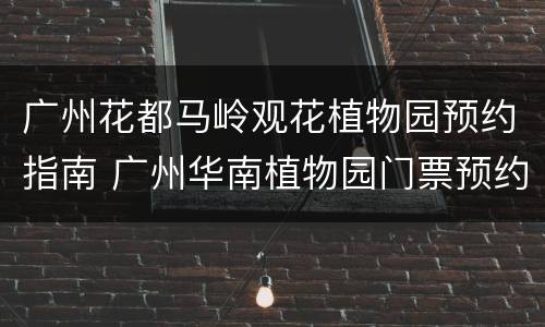 广州花都马岭观花植物园预约指南 广州华南植物园门票预约
