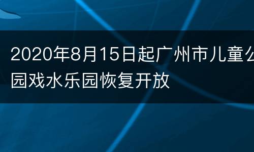 2020年8月15日起广州市儿童公园戏水乐园恢复开放