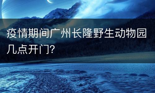 疫情期间广州长隆野生动物园几点开门？