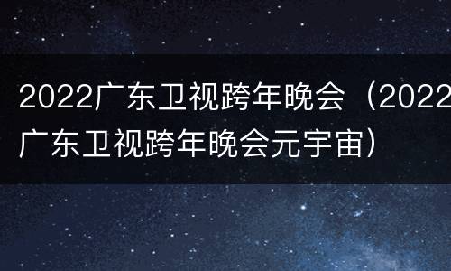 2022广东卫视跨年晚会（2022广东卫视跨年晚会元宇宙）