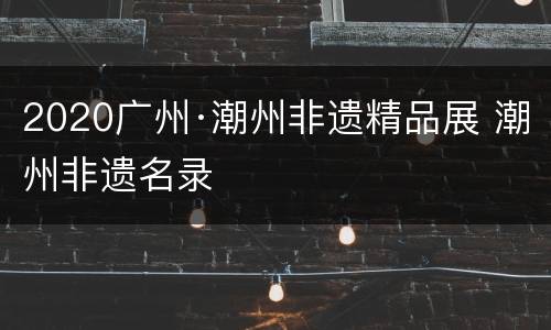 2020广州·潮州非遗精品展 潮州非遗名录