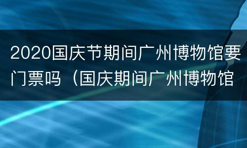2020国庆节期间广州博物馆要门票吗（国庆期间广州博物馆开门吗）