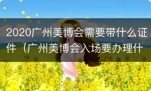 2020广州美博会需要带什么证件（广州美博会入场要办理什么证件）