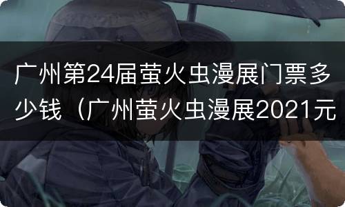 广州第24届萤火虫漫展门票多少钱（广州萤火虫漫展2021元旦）