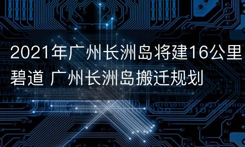 2021年广州长洲岛将建16公里碧道 广州长洲岛搬迁规划