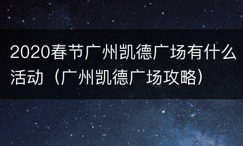 2020春节广州凯德广场有什么活动（广州凯德广场攻略）