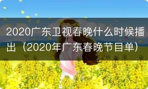 2020广东卫视春晚什么时候播出（2020年广东春晚节目单）