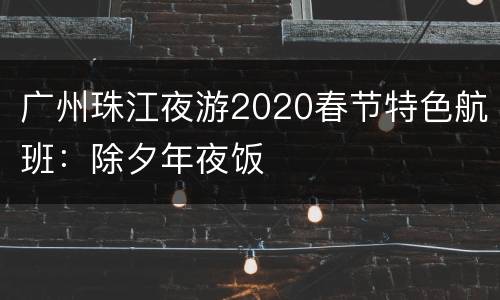 广州珠江夜游2020春节特色航班：除夕年夜饭