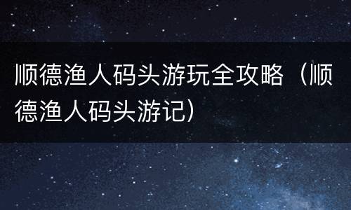 顺德渔人码头游玩全攻略（顺德渔人码头游记）