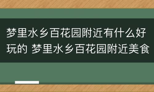 梦里水乡百花园附近有什么好玩的 梦里水乡百花园附近美食