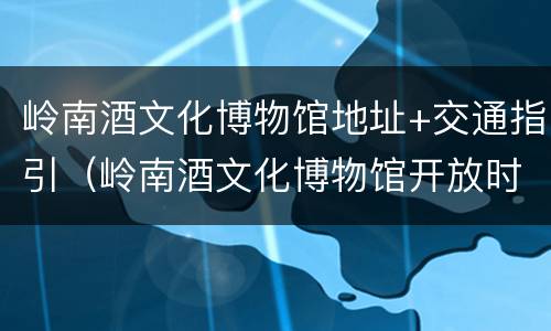 岭南酒文化博物馆地址+交通指引（岭南酒文化博物馆开放时间）
