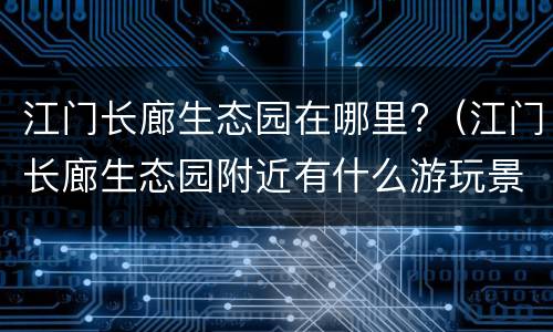 江门长廊生态园在哪里?（江门长廊生态园附近有什么游玩景点）