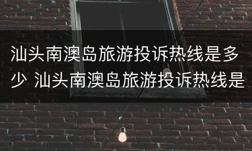 汕头南澳岛旅游投诉热线是多少 汕头南澳岛旅游投诉热线是多少啊
