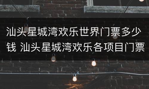 汕头星城湾欢乐世界门票多少钱 汕头星城湾欢乐各项目门票