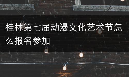 桂林第七届动漫文化艺术节怎么报名参加