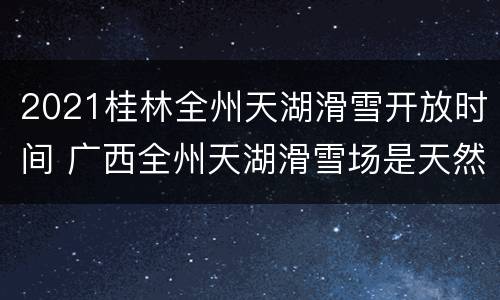 2021桂林全州天湖滑雪开放时间 广西全州天湖滑雪场是天然雪吗