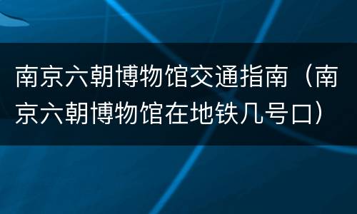 南京六朝博物馆交通指南（南京六朝博物馆在地铁几号口）