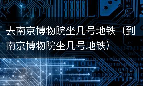 去南京博物院坐几号地铁（到南京博物院坐几号地铁）