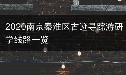 2020南京秦淮区古迹寻踪游研学线路一览