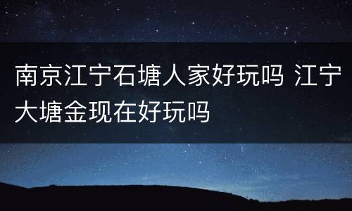 南京江宁石塘人家好玩吗 江宁大塘金现在好玩吗
