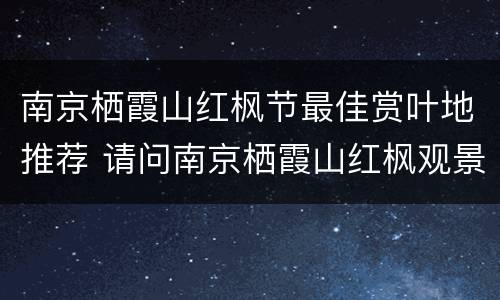 南京栖霞山红枫节最佳赏叶地推荐 请问南京栖霞山红枫观景最佳时间