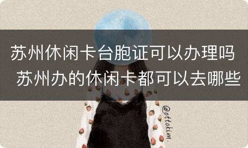 苏州休闲卡台胞证可以办理吗 苏州办的休闲卡都可以去哪些地方