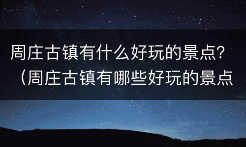 周庄古镇有什么好玩的景点？（周庄古镇有哪些好玩的景点）