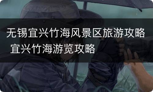 无锡宜兴竹海风景区旅游攻略 宜兴竹海游览攻略