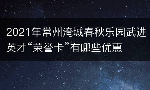 2021年常州淹城春秋乐园武进英才“荣誉卡”有哪些优惠