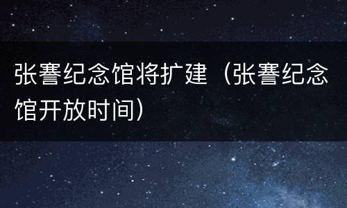 张謇纪念馆将扩建（张謇纪念馆开放时间）