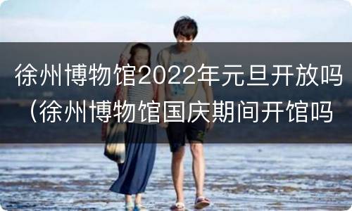 徐州博物馆2022年元旦开放吗（徐州博物馆国庆期间开馆吗）