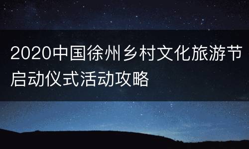 2020中国徐州乡村文化旅游节启动仪式活动攻略
