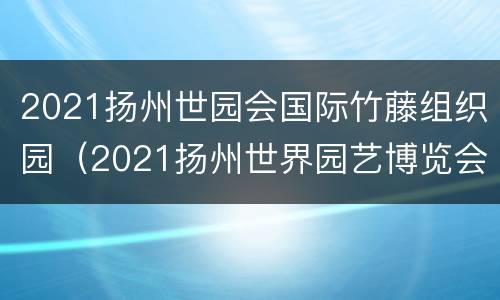 2021扬州世园会国际竹藤组织园（2021扬州世界园艺博览会组委会）