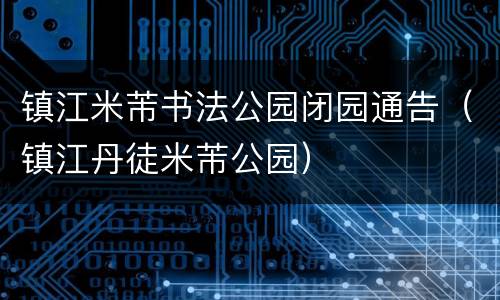镇江米芾书法公园闭园通告（镇江丹徒米芾公园）