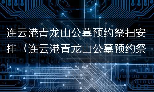 连云港青龙山公墓预约祭扫安排（连云港青龙山公墓预约祭扫安排表）