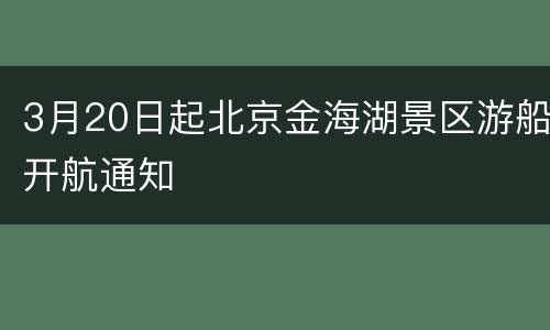 3月20日起北京金海湖景区游船开航通知