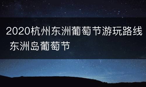 2020杭州东洲葡萄节游玩路线 东洲岛葡萄节