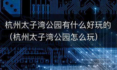 杭州太子湾公园有什么好玩的（杭州太子湾公园怎么玩）
