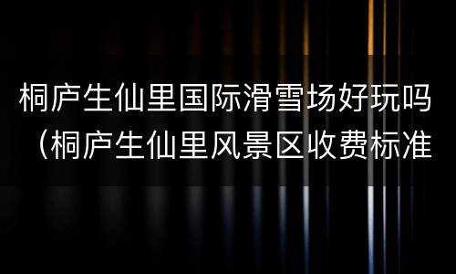 桐庐生仙里国际滑雪场好玩吗（桐庐生仙里风景区收费标准）
