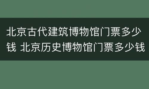 北京古代建筑博物馆门票多少钱 北京历史博物馆门票多少钱一张