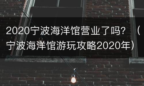 2020宁波海洋馆营业了吗？（宁波海洋馆游玩攻略2020年）
