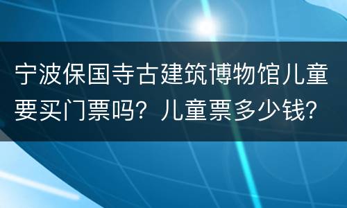 宁波保国寺古建筑博物馆儿童要买门票吗？儿童票多少钱？
