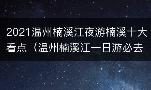 2021温州楠溪江夜游楠溪十大看点（温州楠溪江一日游必去景点）